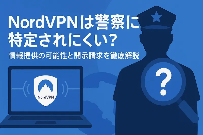 NordVPNが警察に特定されにくいのは本当？警察に情報提供する可能性や開示請求について解説